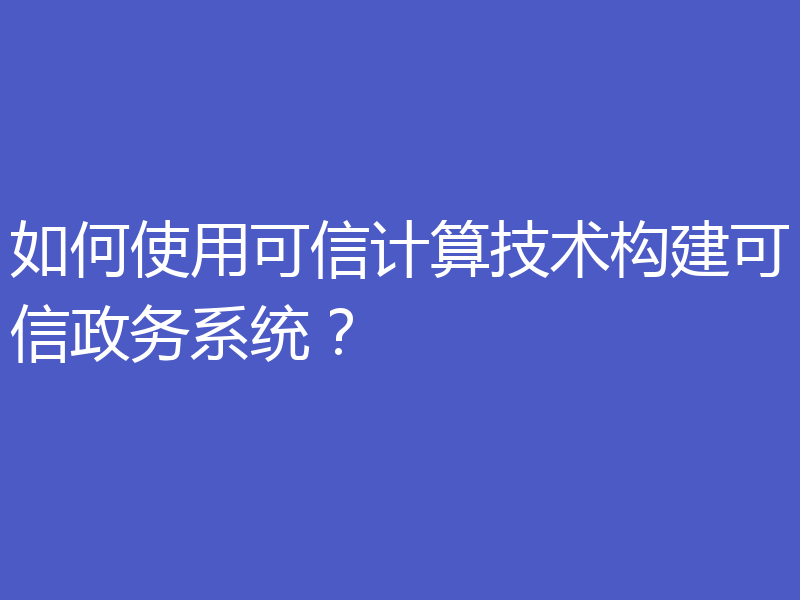 如何使用可信计算技术构建可信政务系统？