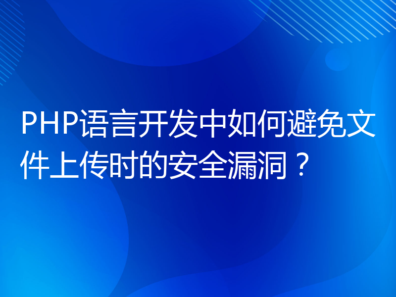 PHP语言开发中如何避免文件上传时的安全漏洞？