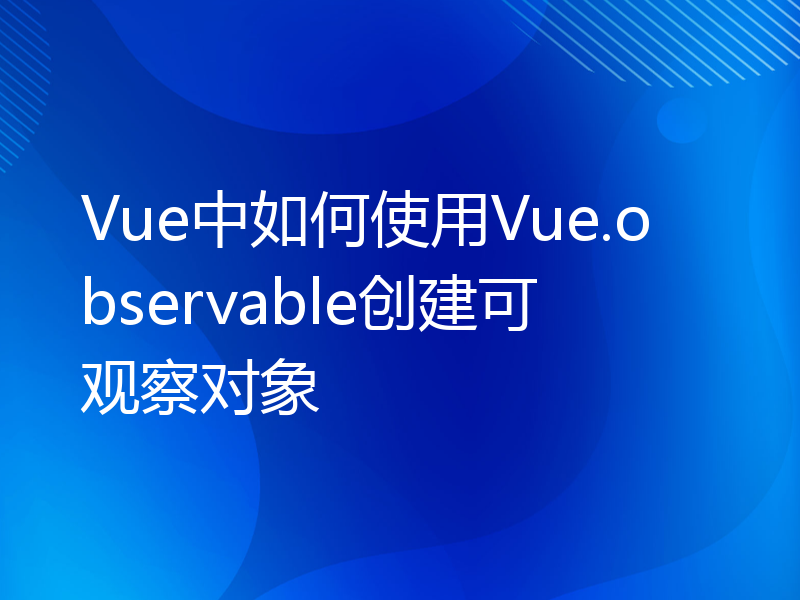 Vue中如何使用Vue.observable创建可观察对象