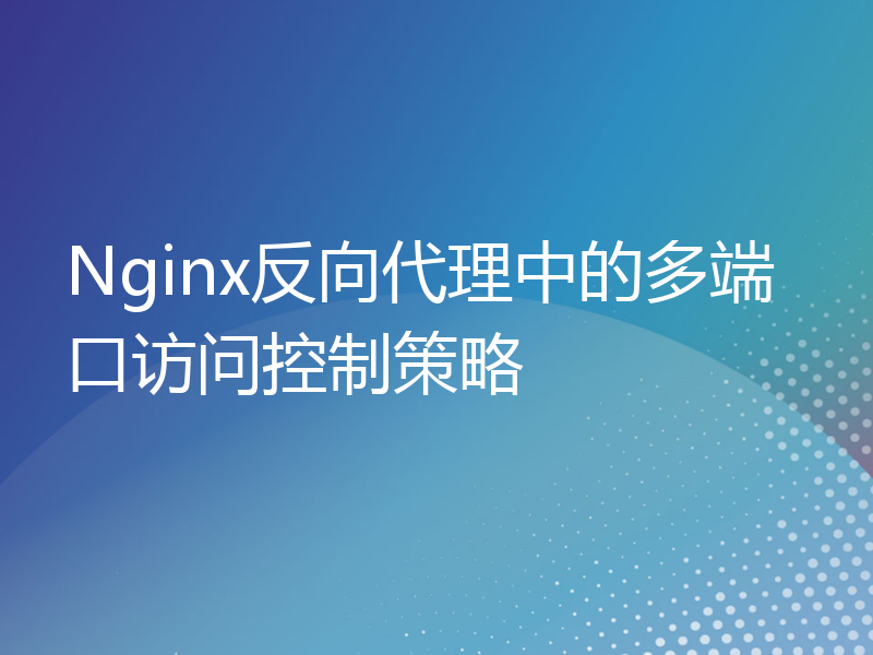 Nginx反向代理中的多端口访问控制策略