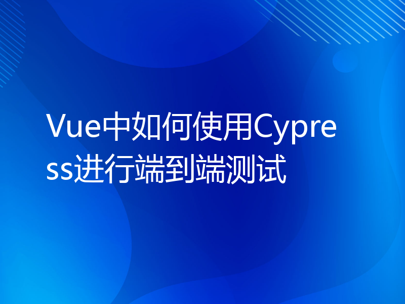 Vue中如何使用Cypress进行端到端测试