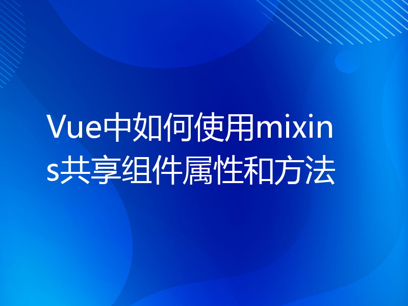 Vue中如何使用mixins共享组件属性和方法