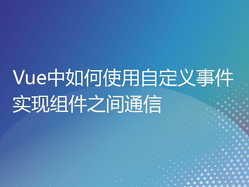 Vue中如何使用自定义事件实现组件之间通信