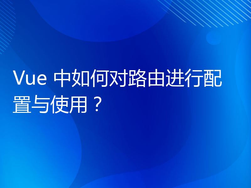 Vue 中如何对路由进行配置与使用？