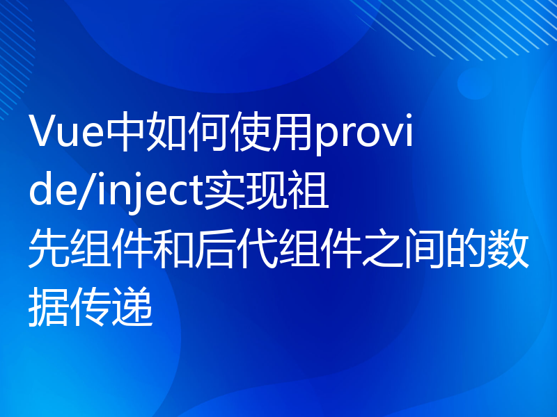 Vue中如何使用provide/inject实现祖先组件和后代组件之间的数据传递