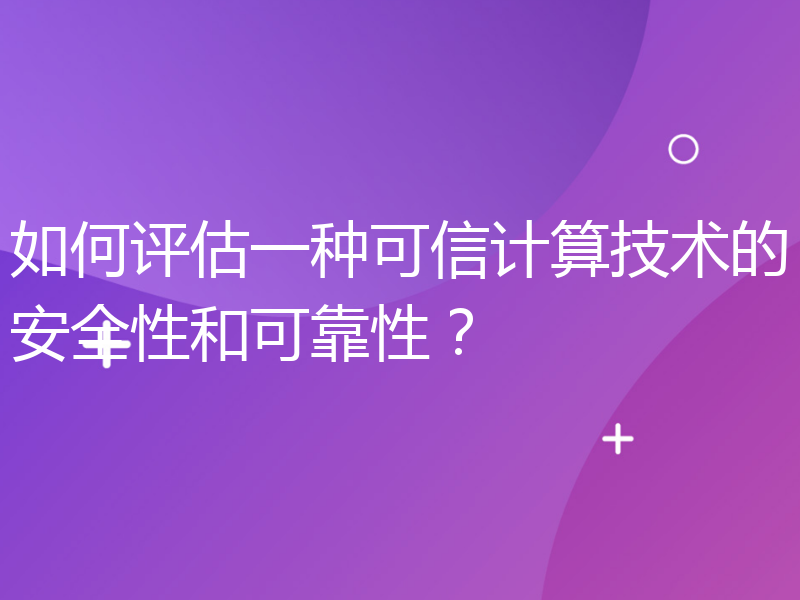 如何评估一种可信计算技术的安全性和可靠性？