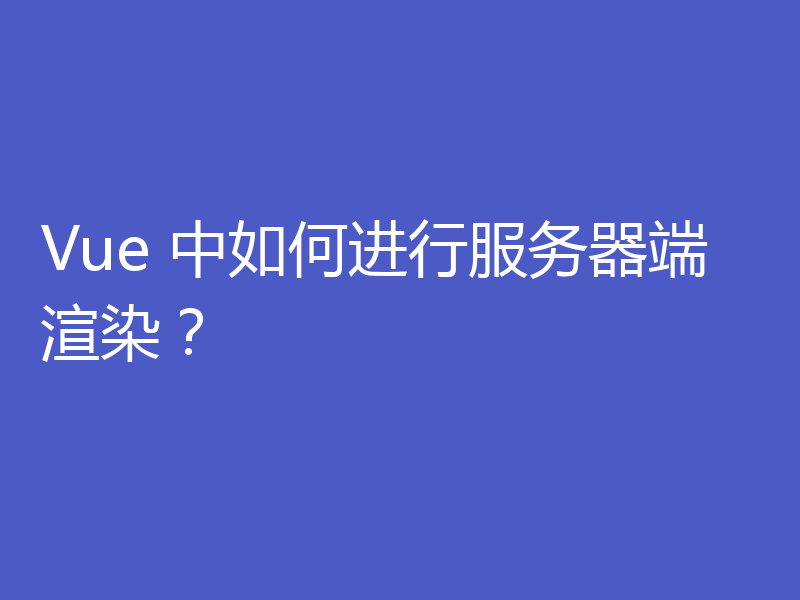 Vue 中如何进行服务器端渲染？