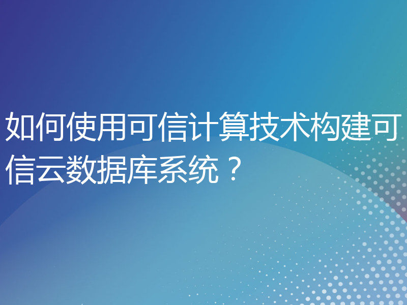 如何使用可信计算技术构建可信云数据库系统？