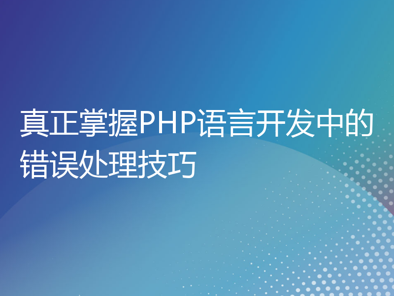 真正掌握PHP语言开发中的错误处理技巧