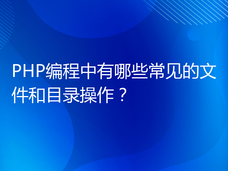 PHP编程中有哪些常见的文件和目录操作？