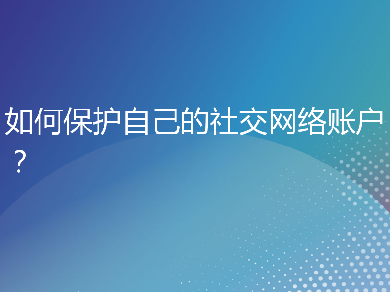 如何保护自己的社交网络账户？