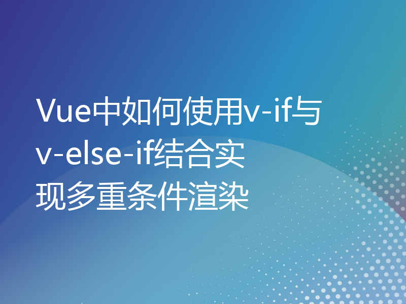 Vue中如何使用v-if与v-else-if结合实现多重条件渲染