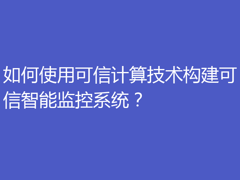 如何使用可信计算技术构建可信智能监控系统？