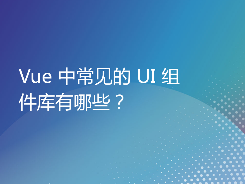 Vue 中常见的 UI 组件库有哪些？