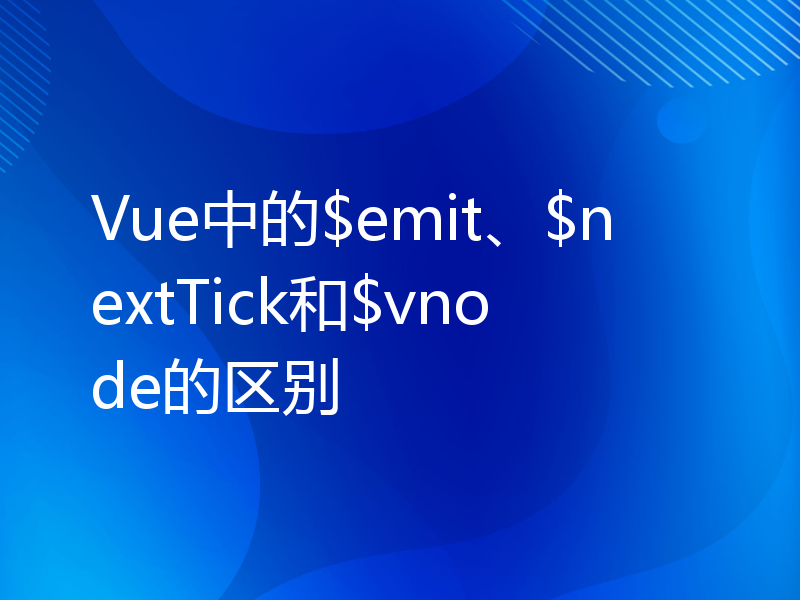 Vue中的$emit、$nextTick和$vnode的区别