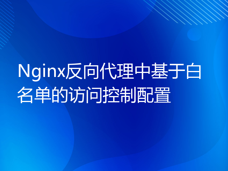 Nginx反向代理中基于白名单的访问控制配置