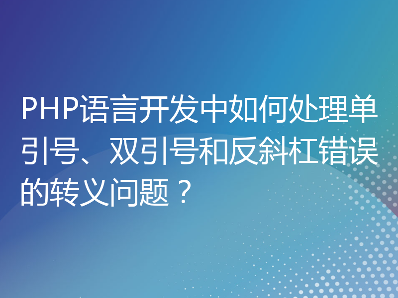 PHP语言开发中如何处理单引号、双引号和反斜杠错误的转义问题？