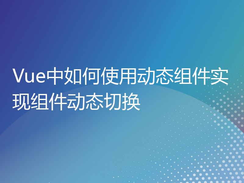 Vue中如何使用动态组件实现组件动态切换