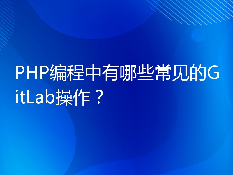 PHP编程中有哪些常见的GitLab操作？