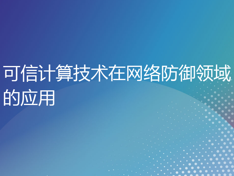 可信计算技术在网络防御领域的应用