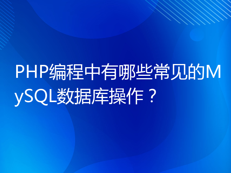 PHP编程中有哪些常见的MySQL数据库操作？