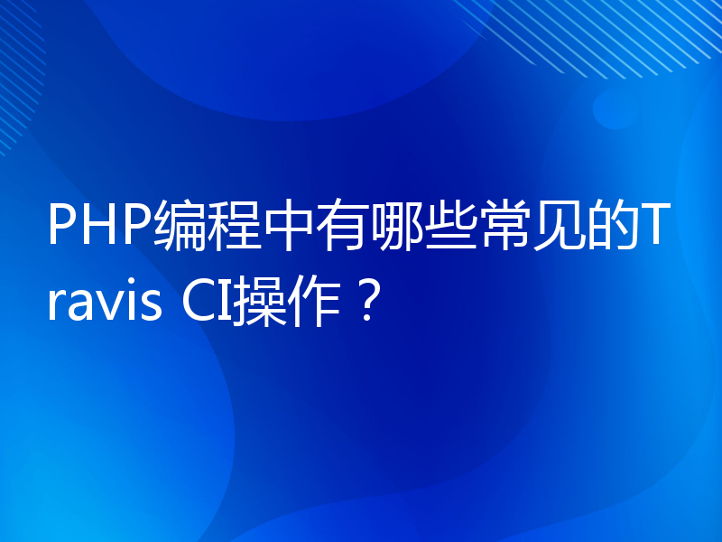 PHP编程中有哪些常见的Travis CI操作？