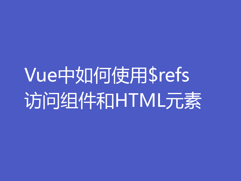 Vue中如何使用$refs访问组件和HTML元素