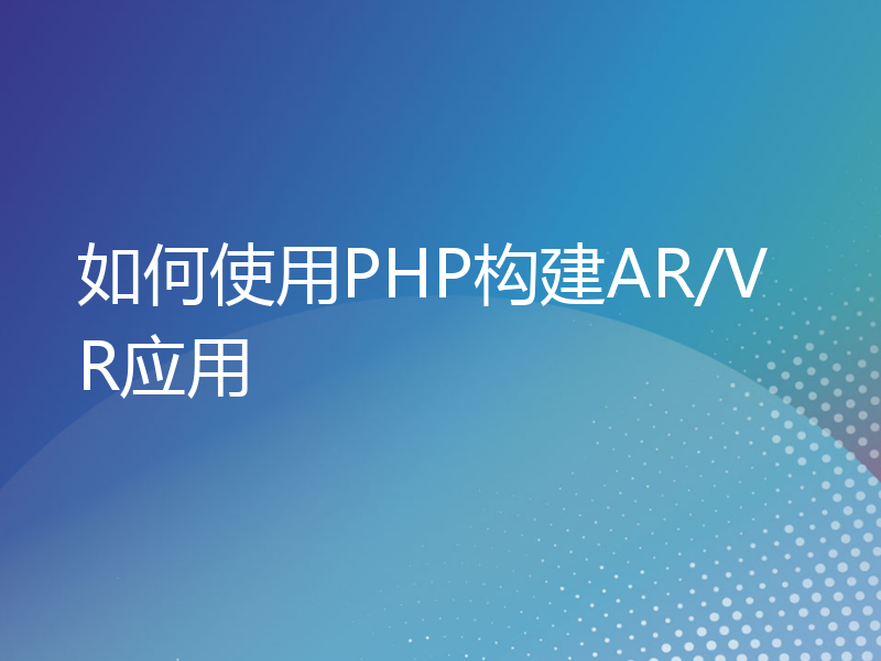 如何使用PHP构建AR/VR应用