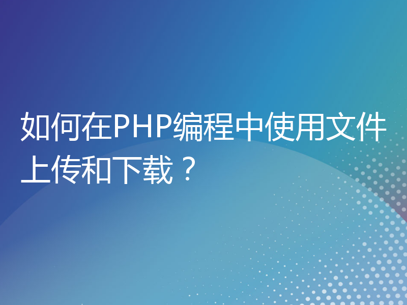 如何在PHP编程中使用文件上传和下载？