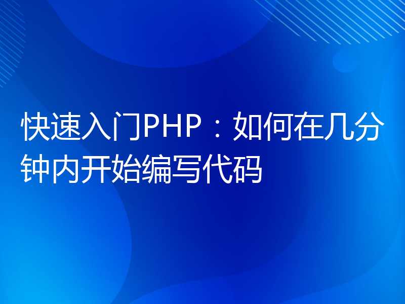 快速入门PHP：如何在几分钟内开始编写代码