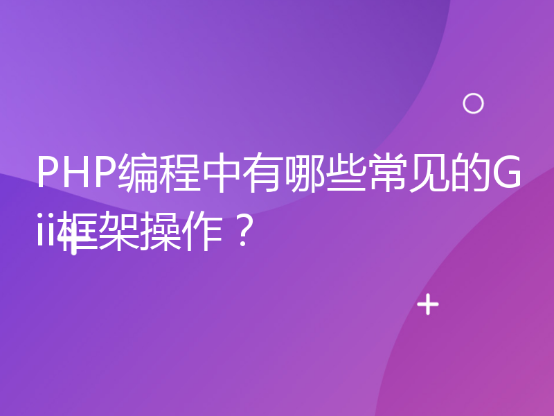 PHP编程中有哪些常见的Gii框架操作？