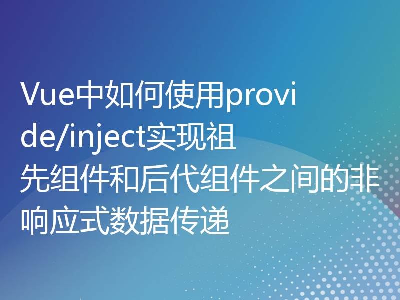 Vue中如何使用provide/inject实现祖先组件和后代组件之间的非响应式数据传递