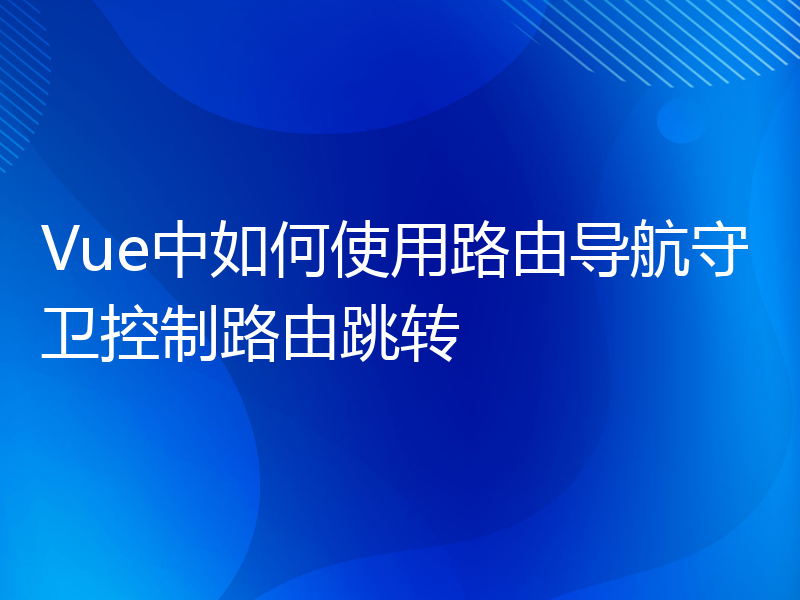 Vue中如何使用路由导航守卫控制路由跳转