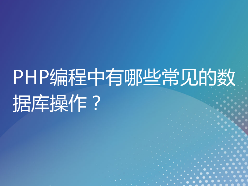 PHP编程中有哪些常见的数据库操作？