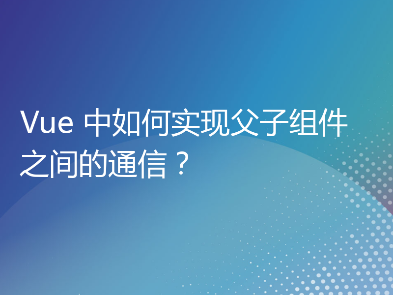 Vue 中如何实现父子组件之间的通信？