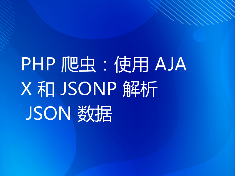 PHP 爬虫：使用 AJAX 和 JSONP 解析 JSON 数据