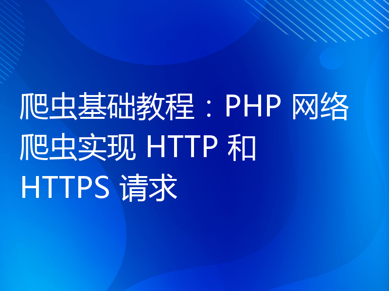 爬虫基础教程：PHP 网络爬虫实现 HTTP 和 HTTPS 请求