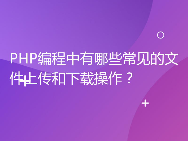 PHP编程中有哪些常见的文件上传和下载操作？