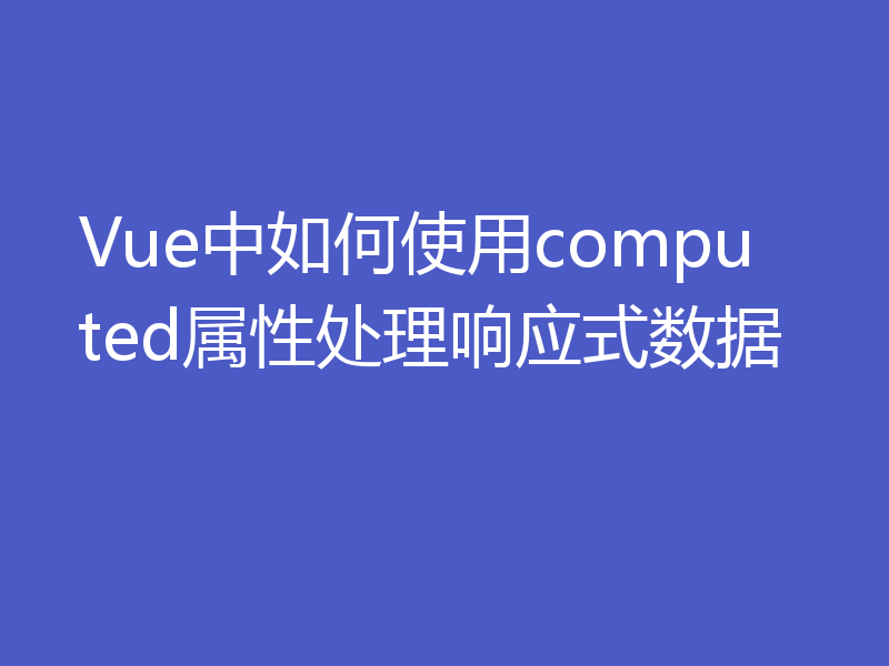 Vue中如何使用computed属性处理响应式数据