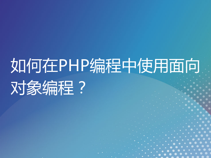 如何在PHP编程中使用面向对象编程？