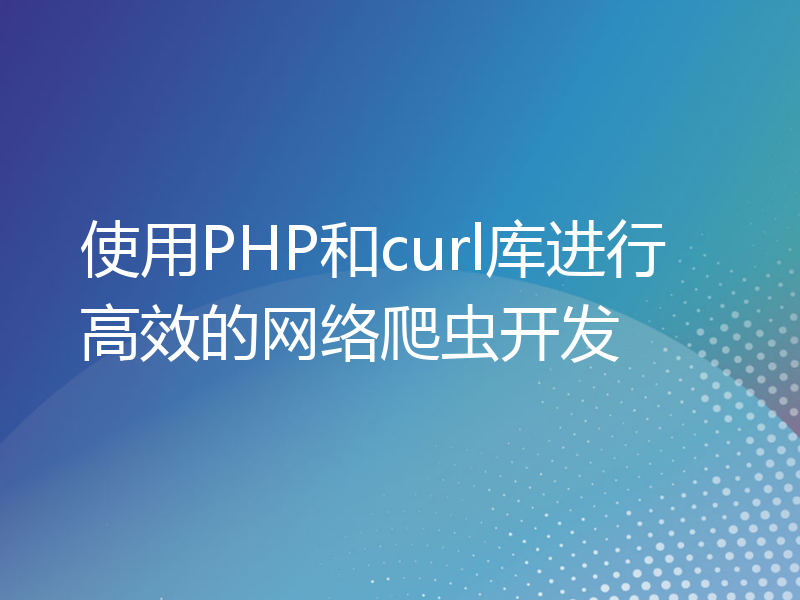 使用PHP和curl库进行高效的网络爬虫开发