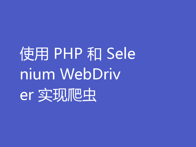 使用 PHP 和 Selenium WebDriver 实现爬虫