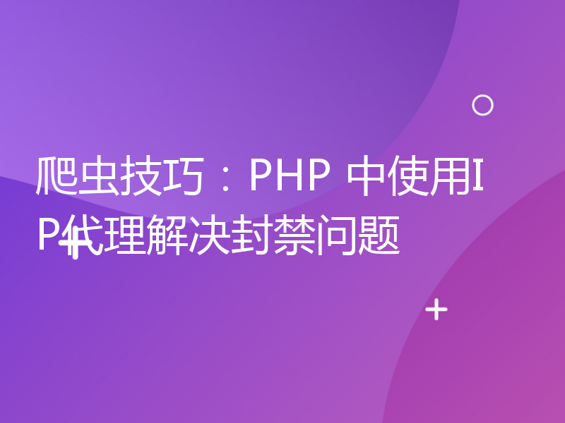 爬虫技巧：PHP 中使用IP代理解决封禁问题