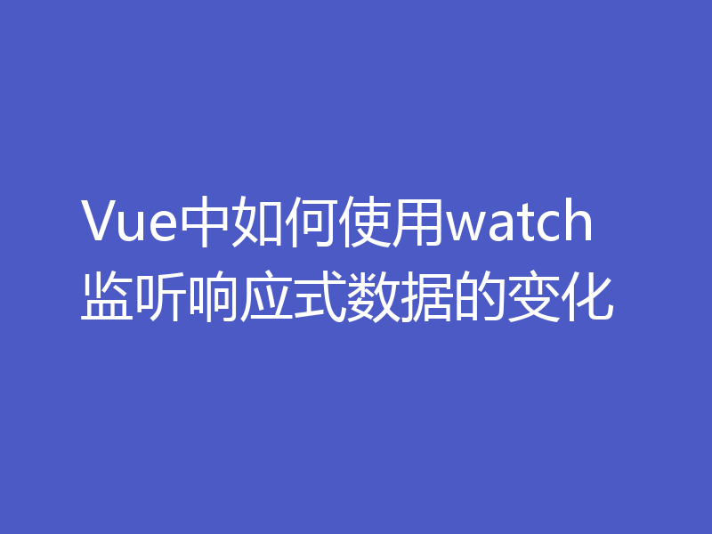 Vue中如何使用watch监听响应式数据的变化