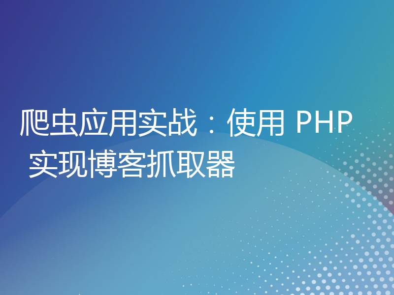 爬虫应用实战：使用 PHP 实现博客抓取器