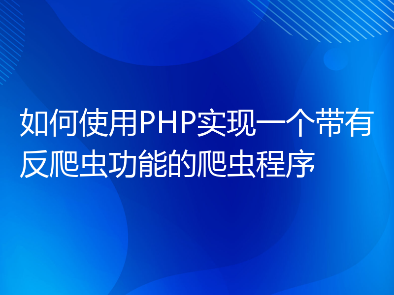 如何使用PHP实现一个带有反爬虫功能的爬虫程序