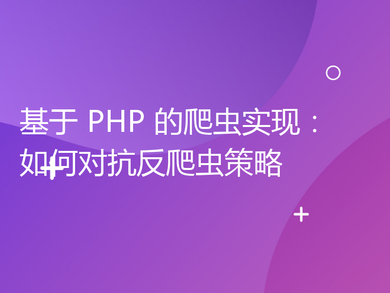 基于 PHP 的爬虫实现：如何对抗反爬虫策略