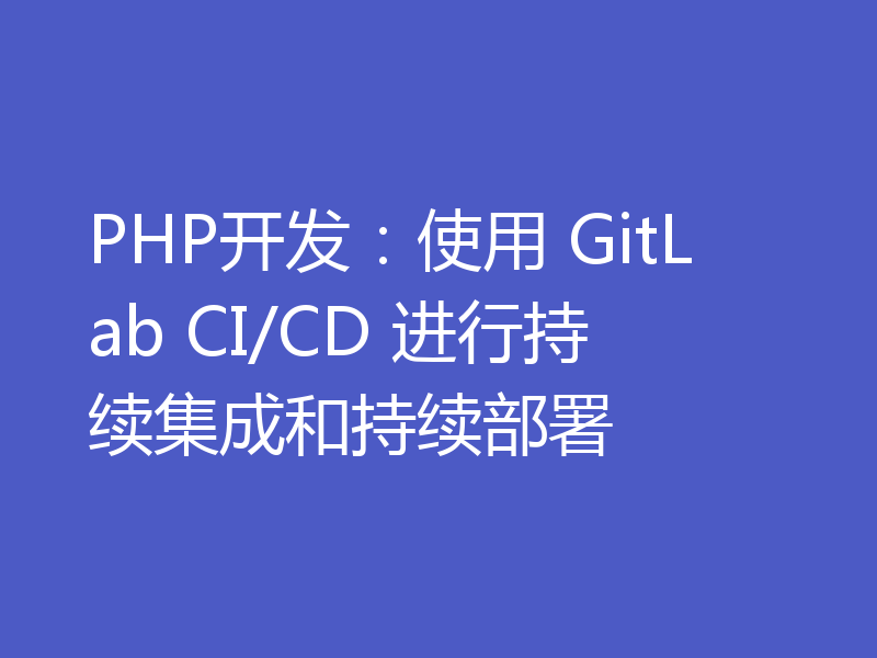 PHP开发：使用 GitLab CI/CD 进行持续集成和持续部署