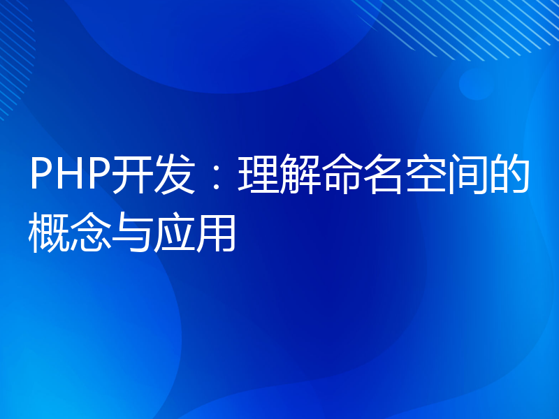 PHP开发：理解命名空间的概念与应用