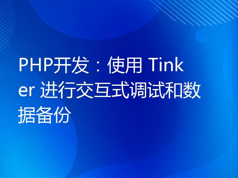 PHP开发：使用 Tinker 进行交互式调试和数据备份